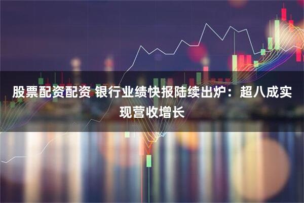 股票配资配资 银行业绩快报陆续出炉：超八成实现营收增长