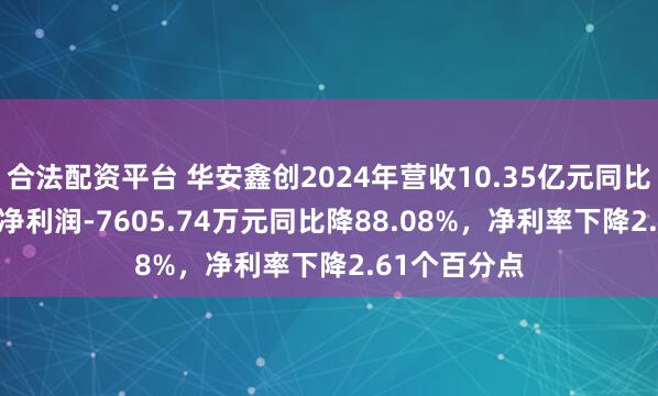 合法配资平台 华安鑫创2024年营收10.35亿元同比增7.65%，净利润-7605.74万元同比降88.08%，净利率下降2.61个百分点