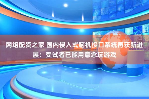 网络配资之家 国内侵入式脑机接口系统再获新进展：受试者已能用意念玩游戏