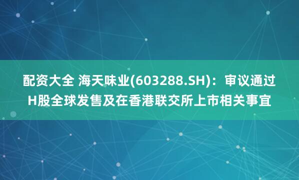 配资大全 海天味业(603288.SH)：审议通过H股全球发售及在香港联交所上市相关事宜