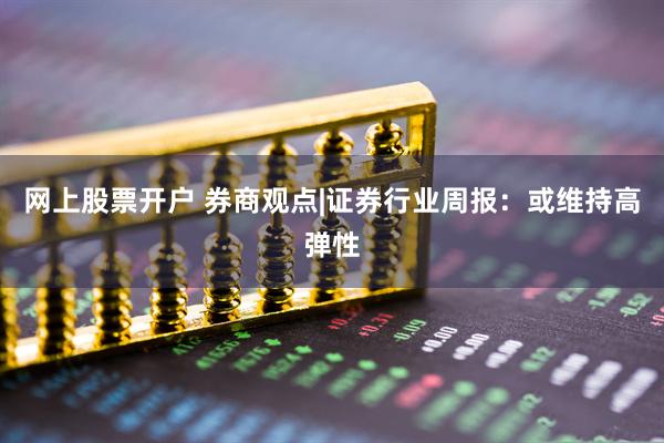 网上股票开户 券商观点|证券行业周报：或维持高弹性