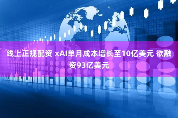 线上正规配资 xAI单月成本增长至10亿美元 欲融资93亿美元