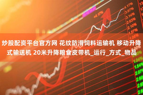 炒股配资平台官方网 花纹防滑饲料运输机 移动升降式输送机 20米升降粮食皮带机_运行_方式_物品