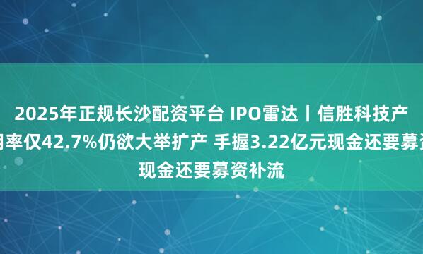 2025年正规长沙配资平台 IPO雷达丨信胜科技产能利用率仅42.7%仍欲大举扩产 手握3.22亿元现金还要募资补流