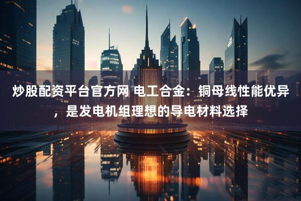 炒股配资平台官方网 电工合金：铜母线性能优异，是发电机组理想的导电材料选择