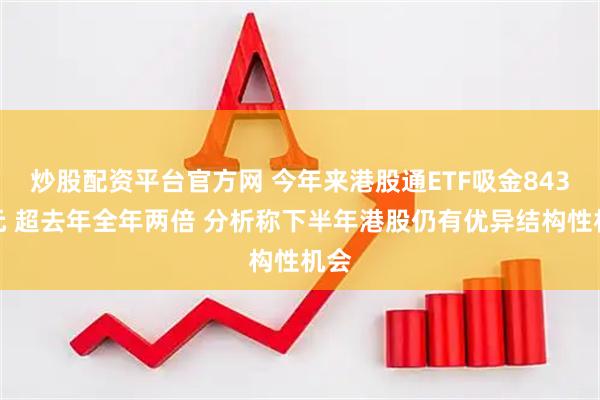 炒股配资平台官方网 今年来港股通ETF吸金843亿元 超去年全年两倍 分析称下半年港股仍有优异结构性机会