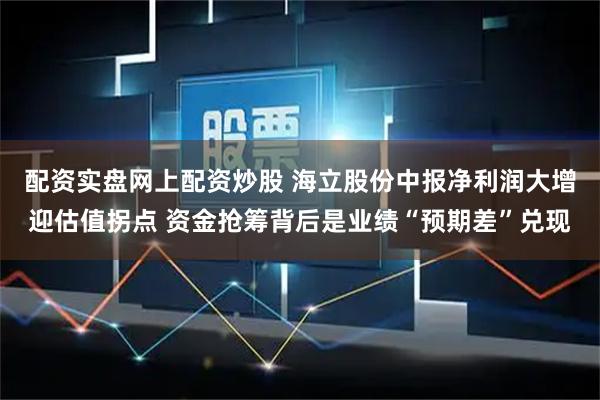 配资实盘网上配资炒股 海立股份中报净利润大增迎估值拐点 资金抢筹背后是业绩“预期差”兑现