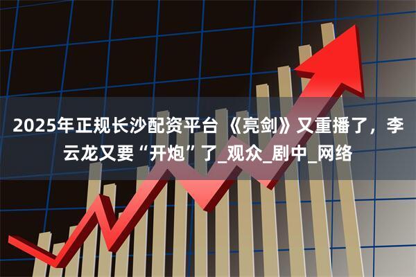 2025年正规长沙配资平台 《亮剑》又重播了，李云龙又要“开炮”了_观众_剧中_网络