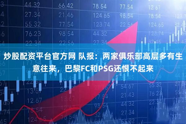 炒股配资平台官方网 队报：两家俱乐部高层多有生意往来，巴黎FC和PSG还恨不起来