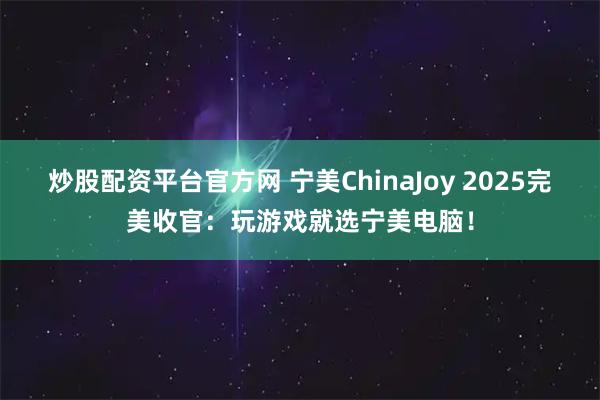 炒股配资平台官方网 宁美ChinaJoy 2025完美收官：玩游戏就选宁美电脑！