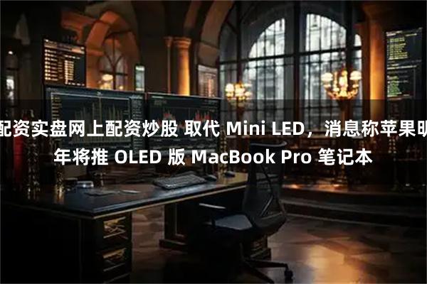 配资实盘网上配资炒股 取代 Mini LED，消息称苹果明年将推 OLED 版 MacBook Pro 笔记本