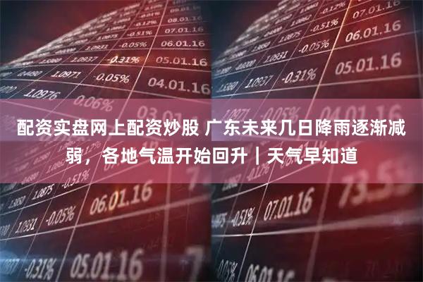 配资实盘网上配资炒股 广东未来几日降雨逐渐减弱，各地气温开始回升｜天气早知道