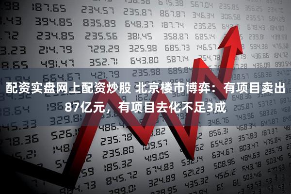 配资实盘网上配资炒股 北京楼市博弈：有项目卖出87亿元，有项目去化不足3成