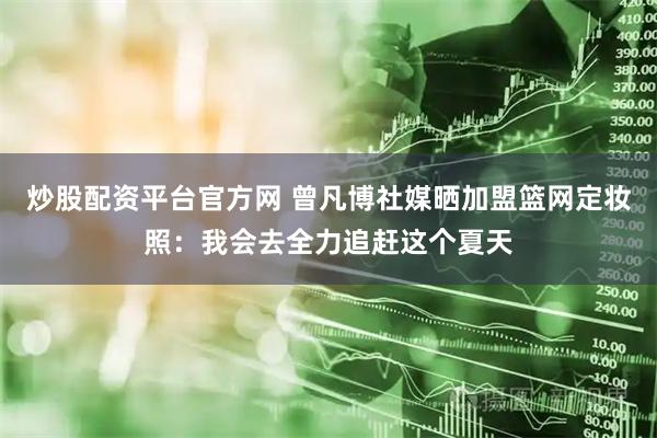 炒股配资平台官方网 曾凡博社媒晒加盟篮网定妆照：我会去全力追赶这个夏天