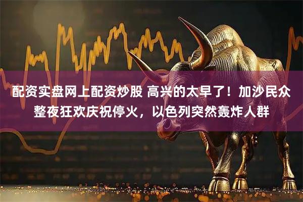 配资实盘网上配资炒股 高兴的太早了！加沙民众整夜狂欢庆祝停火，以色列突然轰炸人群