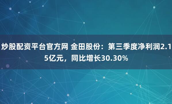 炒股配资平台官方网 金田股份：第三季度净利润2.15亿元，同比增长30.30%