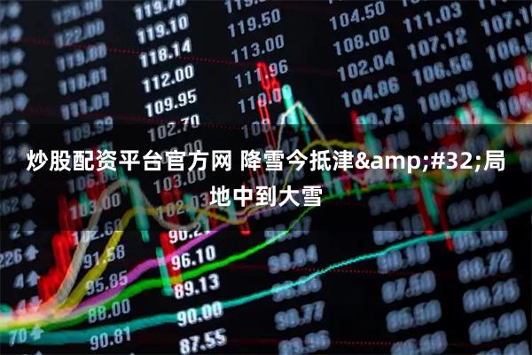 炒股配资平台官方网 降雪今抵津 局地中到大雪