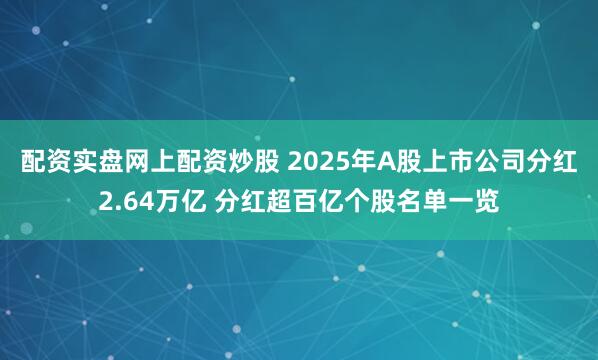 配资实盘网上配资炒股 2025年A股上市公司分红2.64万亿 分红超百亿个股名单一览
